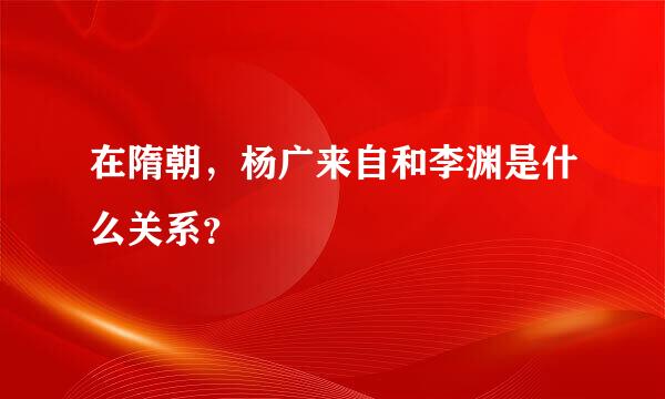 在隋朝，杨广来自和李渊是什么关系？