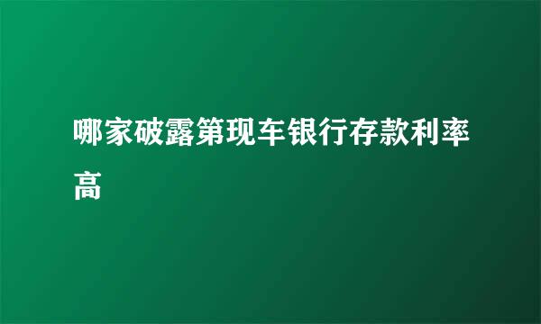 哪家破露第现车银行存款利率高