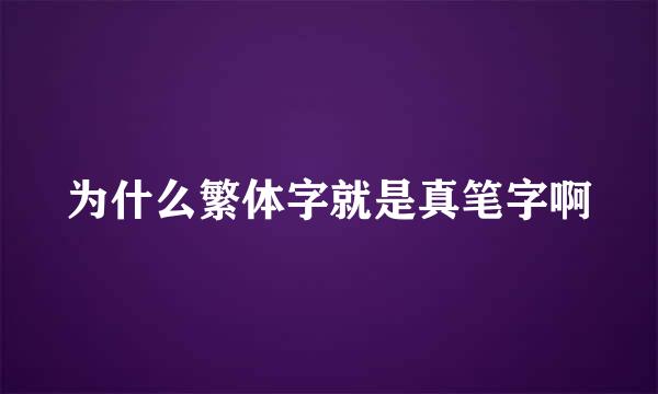 为什么繁体字就是真笔字啊