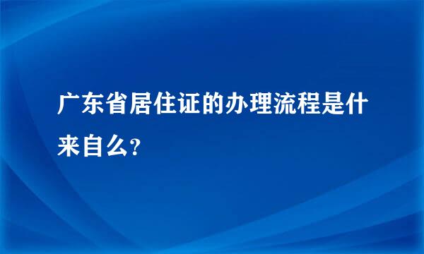 广东省居住证的办理流程是什来自么？