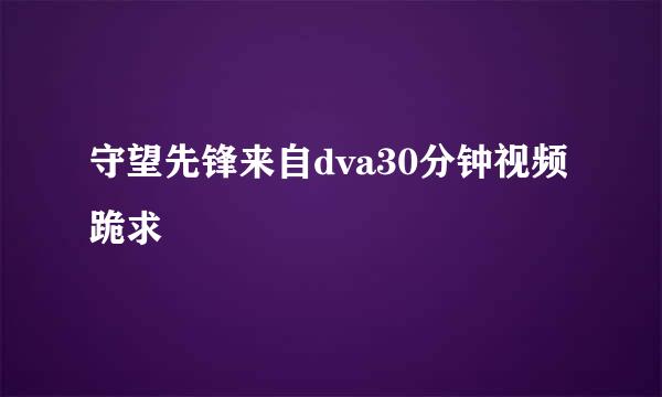 守望先锋来自dva30分钟视频跪求