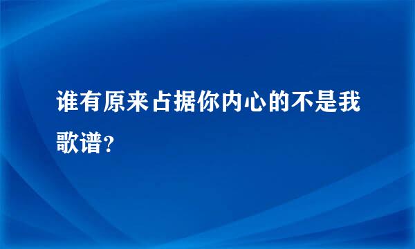 谁有原来占据你内心的不是我歌谱？