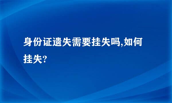 身份证遗失需要挂失吗,如何挂失?