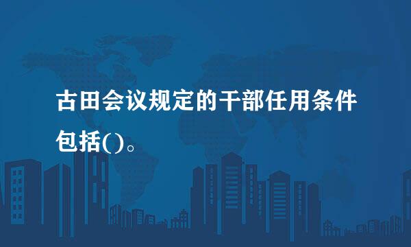 古田会议规定的干部任用条件包括()。