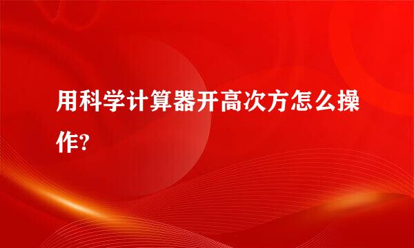 用科学计算器开高次方怎么操作?