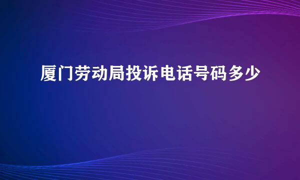 厦门劳动局投诉电话号码多少