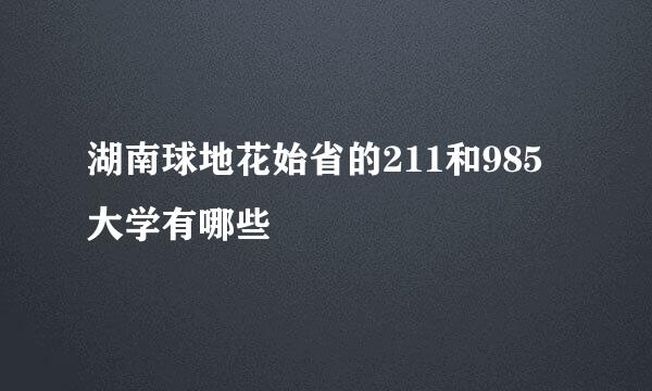 湖南球地花始省的211和985大学有哪些