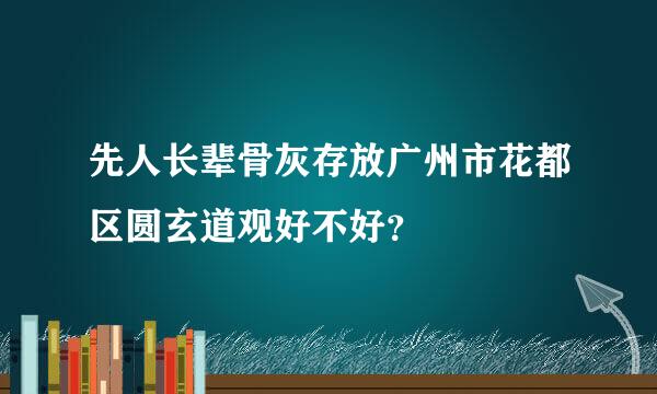 先人长辈骨灰存放广州市花都区圆玄道观好不好？