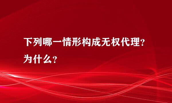 下列哪一情形构成无权代理？为什么？