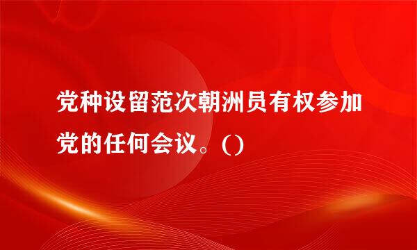 党种设留范次朝洲员有权参加党的任何会议。()