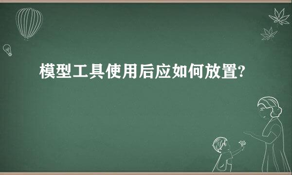 模型工具使用后应如何放置?