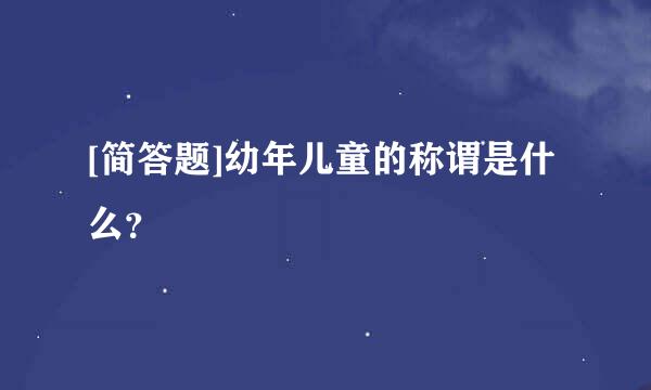 [简答题]幼年儿童的称谓是什么？