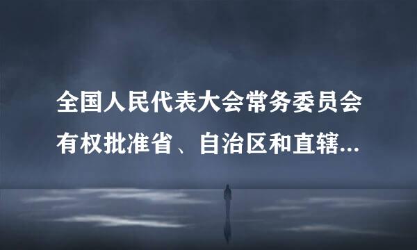 全国人民代表大会常务委员会有权批准省、自治区和直辖市的建置。( )