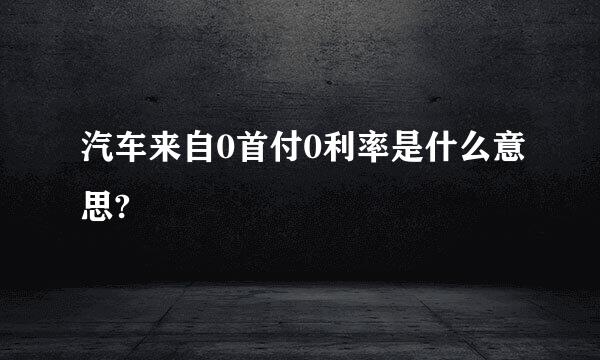 汽车来自0首付0利率是什么意思?