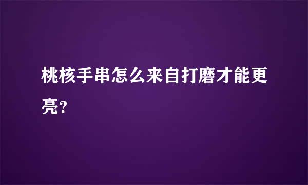 桃核手串怎么来自打磨才能更亮？