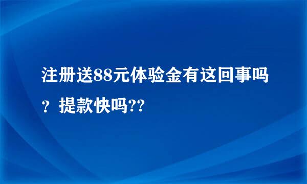 注册送88元体验金有这回事吗？提款快吗??