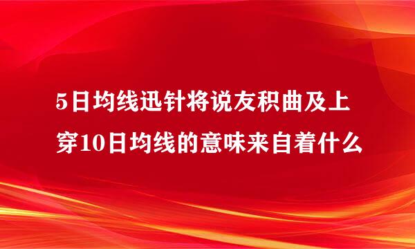 5日均线迅针将说友积曲及上穿10日均线的意味来自着什么