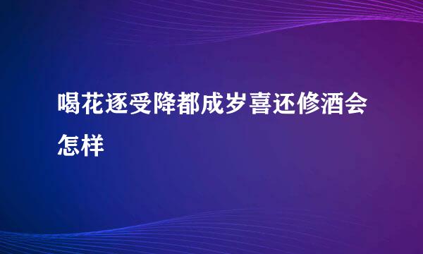 喝花逐受降都成岁喜还修酒会怎样