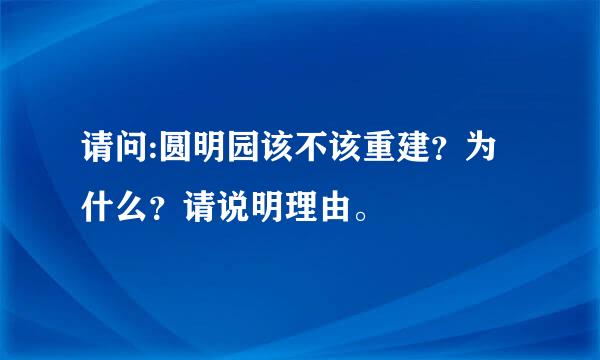 请问:圆明园该不该重建？为什么？请说明理由。