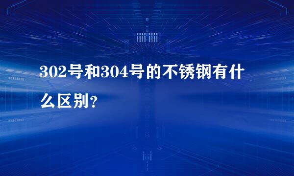 302号和304号的不锈钢有什么区别？