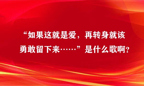 “如果这就是爱，再转身就该勇敢留下来……”是什么歌啊？