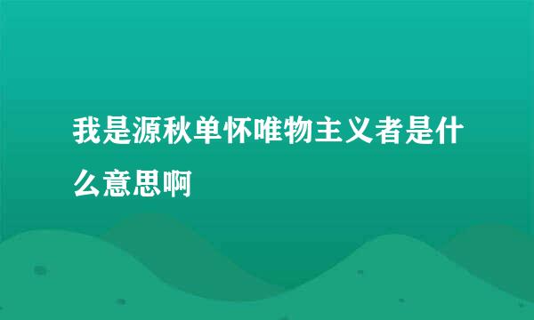 我是源秋单怀唯物主义者是什么意思啊