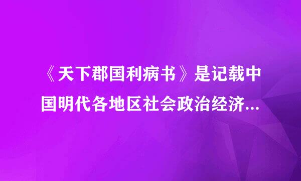 《天下郡国利病书》是记载中国明代各地区社会政治经济状况的历史地理著作，由明末清初大儒()所撰。