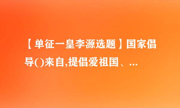 【单征一皇李源选题】国家倡导()来自,提倡爱祖国、爱人民、爱劳动、爱科学、爱社会主义公德。