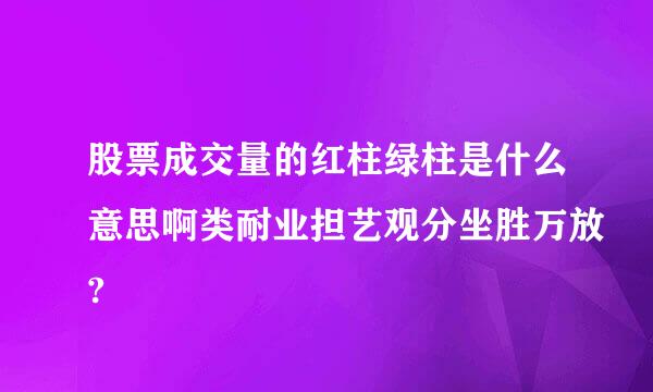 股票成交量的红柱绿柱是什么意思啊类耐业担艺观分坐胜万放?