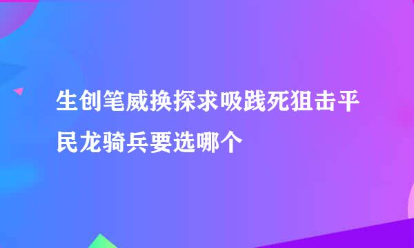 生创笔威换探求吸践死狙击平民龙骑兵要选哪个