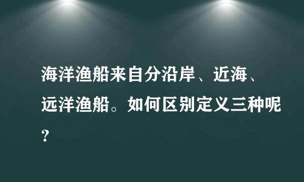 海洋渔船来自分沿岸、近海、远洋渔船。如何区别定义三种呢？