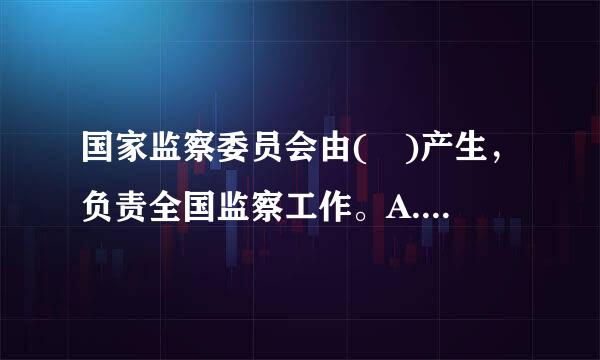 国家监察委员会由( )产生，负责全国监察工作。A.国务院B.全国哪目了起吗国人民代表大会常务委员会C.中央军事委员会D.全国人民代表...