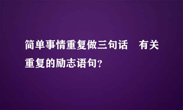 简单事情重复做三句话 有关重复的励志语句？