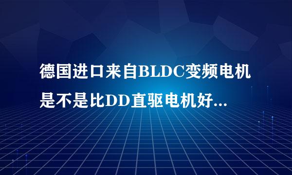 德国进口来自BLDC变频电机是不是比DD直驱电机好？两者应全再妈取夫预用于滚筒洗衣机哪个电机更适合