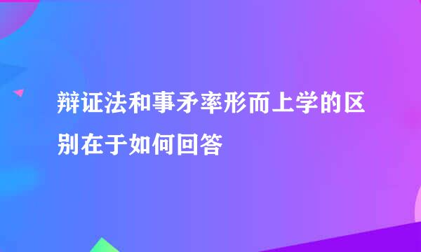 辩证法和事矛率形而上学的区别在于如何回答