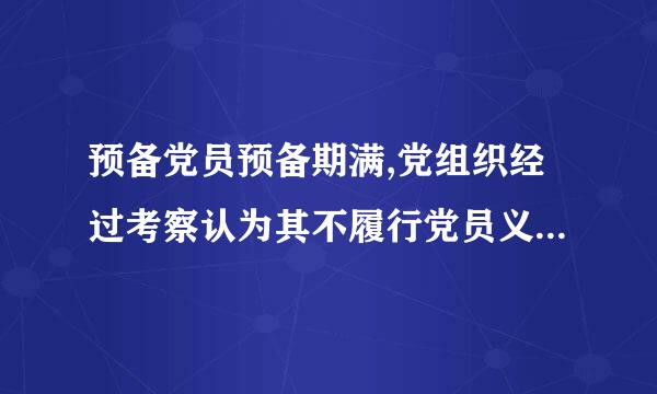 预备党员预备期满,党组织经过考察认为其不履行党员义务,不具备党员条件的,应当( )。