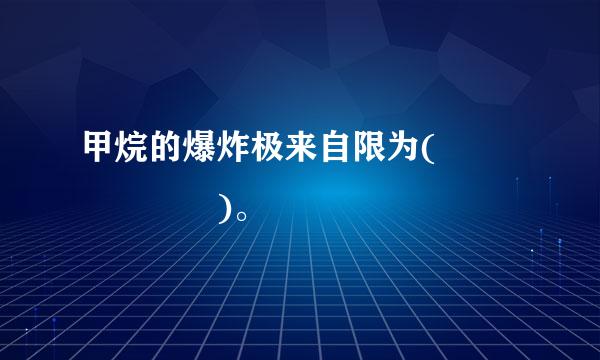 甲烷的爆炸极来自限为(      )。