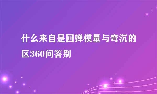 什么来自是回弹模量与弯沉的区360问答别