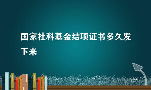 国家社科基金结项证书多久发下来