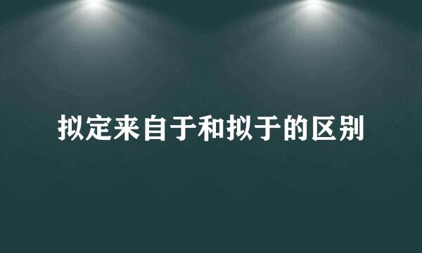 拟定来自于和拟于的区别