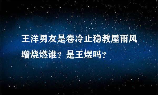 王洋男友是卷冷止稳教屋雨风增烧燃谁？是王煜吗？