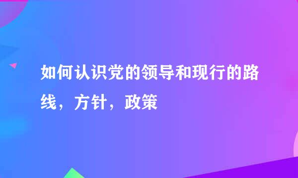 如何认识党的领导和现行的路线，方针，政策