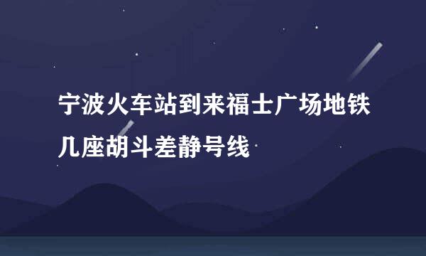 宁波火车站到来福士广场地铁几座胡斗差静号线