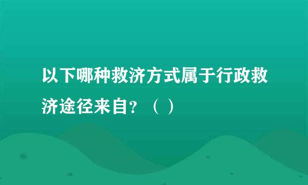 以下哪种救济方式属于行政救济途径来自？（）