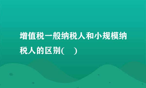 增值税一般纳税人和小规模纳税人的区别( )