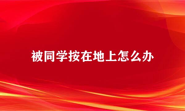 被同学按在地上怎么办