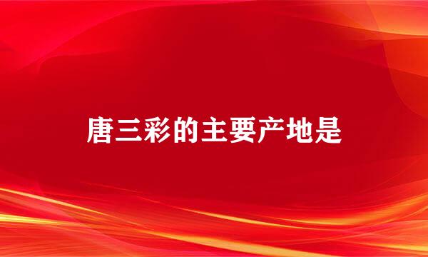 唐三彩的主要产地是