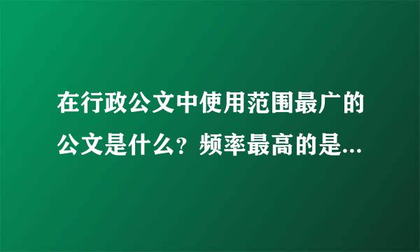 在行政公文中使用范围最广的公文是什么？频率最高的是什武么？