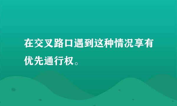 在交叉路口遇到这种情况享有优先通行权。