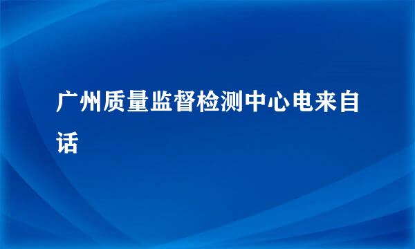 广州质量监督检测中心电来自话